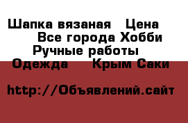 Шапка вязаная › Цена ­ 800 - Все города Хобби. Ручные работы » Одежда   . Крым,Саки